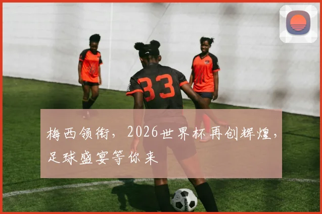梅西领衔，2026世界杯再创辉煌，足球盛宴等你来
