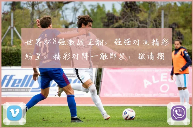 世界杯8强激战正酣，强强对决精彩纷呈，精彩对阵一触即发，敬请期待
