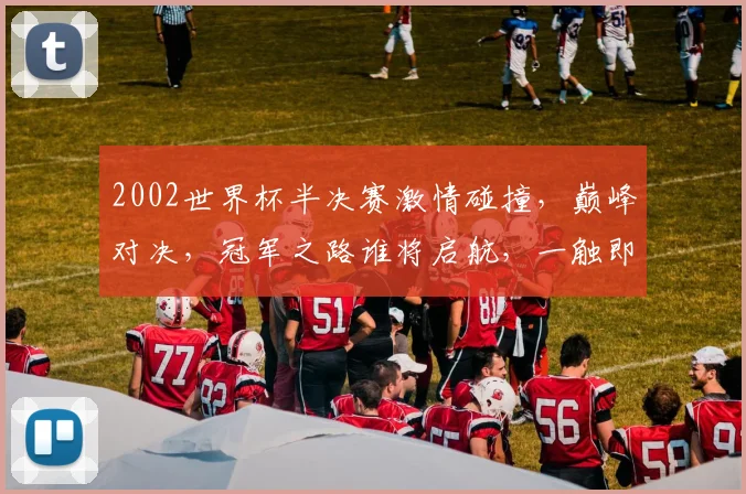 2002世界杯半决赛激情碰撞，巅峰对决，冠军之路谁将启航，一触即发